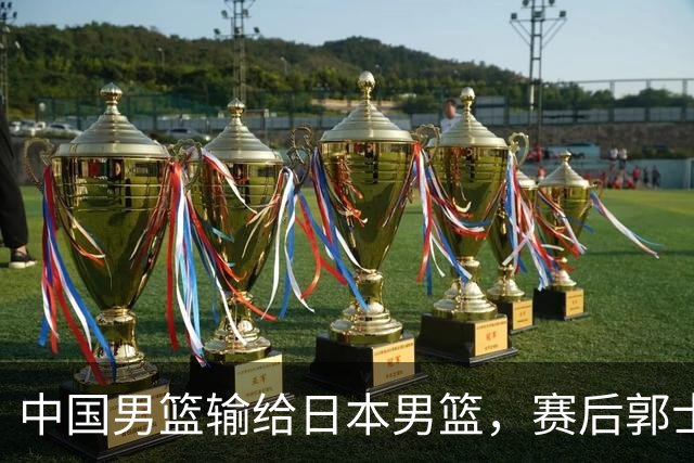 中国男篮输给日本男篮，赛后郭士强说：“这个夏天我们整个中国男篮都非常努力”