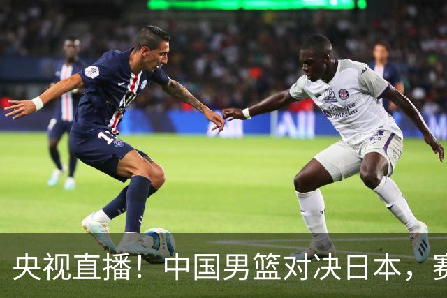 央视直播！中国男篮对决日本，赛前传来三大利好，赢球进入决赛指日可待
